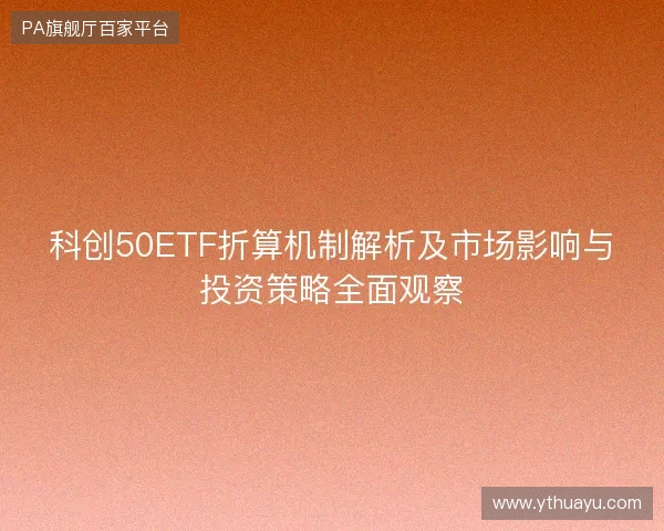 科创50ETF折算机制解析及市场影响与投资策略全面观察 科创50ETF折算机制解析及市场影响与投资策略全面观察