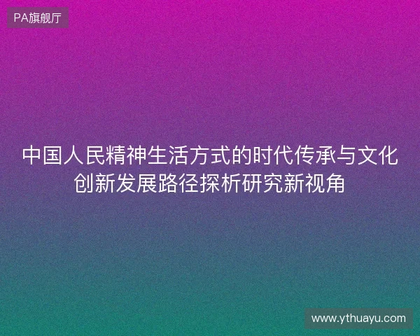 中国人民精神生活方式的时代传承与文化创新发展路径探析研究新视角