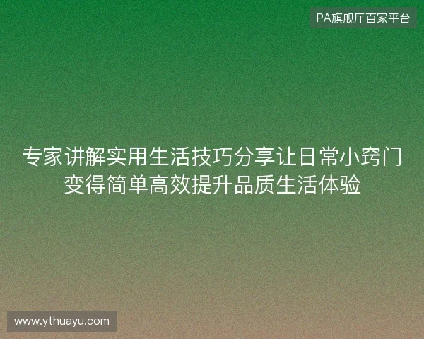 专家讲解实用生活技巧分享让日常小窍门变得简单高效提升品质生活体验 专家讲解实用生活技巧分享让日常小窍门变得简单高效提升品质生活体验
