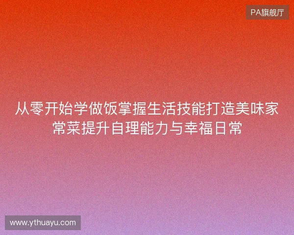 从零开始学做饭掌握生活技能打造美味家常菜提升自理能力与幸福日常 从零开始学做饭掌握生活技能打造美味家常菜提升自理能力与幸福日常