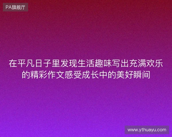 在平凡日子里发现生活趣味写出充满欢乐的精彩作文感受成长中的美好瞬间