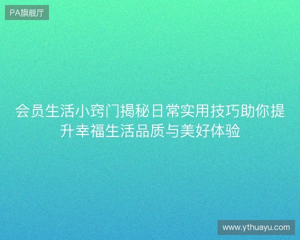 会员生活小窍门揭秘日常实用技巧助你提升幸福生活品质与美好体验 会员生活小窍门揭秘日常实用技巧助你提升幸福生活品质与美好体验